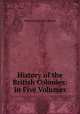 History of the British Colonies: In Five Volumes, Robert Montgomery Martin 