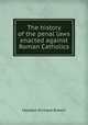The history of the penal laws enacted against Roman Catholics, Madden Richard Robert 