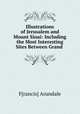 Illustrations of Jerusalem and Mount Sinai: Including the Most Interesting Sites Between Grand ., F[rancis] Arundale 