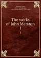 The works of John Marston. 1, Marston, John, 1575?-1634,Bullen, A. H. (Arthur Henry), 1857-1920 