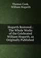 Hogarth Restored.: The Whole Works of the Celebrated William Hogarth, as Originally Published ., Thomas Cook, William Hogarth 