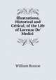 Illustrations, Historical and Critical, of the Life of Lorenzo De` Medici ., William Roscoe 