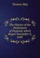 The History of the Parliament of England, which Began November 3, 1640 ., Thomas May 