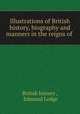 Illustrations of British history, biography and manners in the reigns of ., British history , Edmund Lodge 