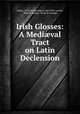 Irish Glosses: A Medi?val Tract on Latin Declension, 