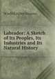 Labrador: A Sketch of Its Peoples, Its Industries and Its Natural History, Winfrid Alden Stearns 