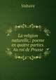 La religion naturelle,: poeme en quatre parties. Au roi de Prusse., Voltaire 