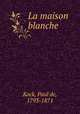La maison blanche, Kock, Paul de, 1793-1871 
