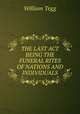THE LAST ACT BEING THE FUNERAL RITES OF NATIONS AND INDIVIDUALS, William Tegg 