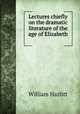 Lectures chiefly on the dramatic literature of the age of Elizabeth ., William Hazlitt 