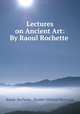 Lectures on Ancient Art: By Raoul Rochette ., Raoul- Rochette , Hodder Michael Westropp 