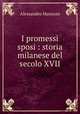 I promessi sposi : storia milanese del secolo XVII, Alessandro Manzoni 