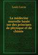 La medecine nouvelle basee sur des principes de physique et de chimie ., Louis Lucas 