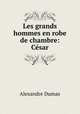 Les grands hommes en robe de chambre: Cesar, Alexandre Dumas 