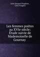 Les femmes poetes au XVIe siecle: Etude suivie de Mademoiselle de Gournay ., Leon Jacques Feugeres 