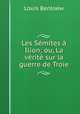 Les Semites a Ilion; ou, La verite sur la guerre de Troie, Louis Benloew 