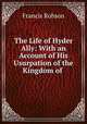 The Life of Hyder Ally: With an Account of His Usurpation of the Kingdom of ., Francis Robson 