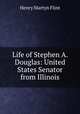 Life of Stephen A. Douglas: United States Senator from Illinois, Henry Martyn Flint 