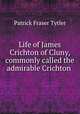 Life of James Crichton of Cluny, commonly called the admirable Crichton ., Patrick Fraser Tytler 