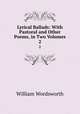 Lyrical Ballads: With Pastoral and Other Poems, in Two Volumes. 2, Wordsworth William 