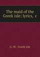 The maid of the Greek isle; lyrics, &c, G. W, Greek isle 