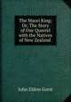 The Maori King; Or, The Story of Our Quarrel with the Natives of New Zealand ., John Eldon Gorst 