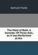 The Maid of Bath. A Comedy: Of Three Acts, as it was Performed at the ., Foote Samuel 