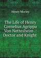 The Life of Henry Cornelius Agrippa Von Nettesheim .: Doctor and Knight ., Henry Morley 