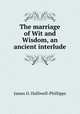 The marriage of Wit and Wisdom, an ancient interlude, Halliwell-Phillipps, J. O. (James Orchard), 1820-1889 