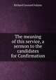 The meaning of this service, a sermon to the candidates for Confirmation, Richard Leonard Adams 