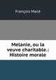 Melanie, ou la veuve charitable.: Histoire morale, Francois Mace 
