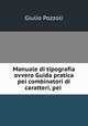 Manuale di tipografia ovvero Guida pratica pei combinatori di caratteri, pei ., Giulio Pozzoli 