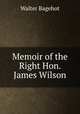 Memoir of the Right Hon. James Wilson, Bagehot, Walter, 1826-1877 