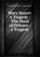 Mary Stuart: A Tragedy ; The Maid of Orleans : a Tragedy, Friedrich Schiller , Hugh Salvin 