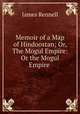 Memoir of a Map of Hindoostan; Or, The Mogul Empire: Or the Mogul Empire ., James Rennell 