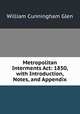 Metropolitan Interments Act: 1850, with Introduction, Notes, and Appendix, William Cunningham Glen 