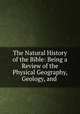 The Natural History of the Bible: Being a Review of the Physical Geography, Geology, and ., Henry Baker Tristram , Society for Promoting Christian Knowledge (Great Britain ). Committee of General Literature and Education 