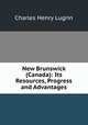 New Brunswick (Canada): Its Resources, Progress and Advantages, Charles Henry Lugrin 