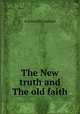 The New truth and The old faith, A scientific Layman 