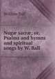 Nug? sacr?; or, Psalms and hymns and spiritual songs by W. Ball., William Ball 
