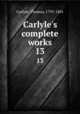 Carlyle`s complete works. 13, Carlyle, Thomas, 1795-1881 