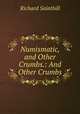 Numismatic, and Other Crumbs.: And Other Crumbs, Richard Sainthill 