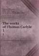 The works of Thomas Carlyle. 1, Carlyle, Thomas, 1795-1881,Traill, H. D. (Henry Duff), 1842-1900 