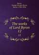 The works of Lord Byron. 12, Byron, George Gordon Byron, Baron, 1788-1824 