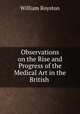 Observations on the Rise and Progress of the Medical Art in the British ., William Royston 