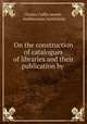 On the construction of catalogues of libraries and their publication by ., Charles Coffin Jewett , Smithsonian Institution 