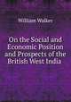 On the Social and Economic Position and Prospects of the British West India ., William Walker 