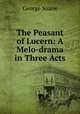 The Peasant of Lucern: A Melo-drama in Three Acts., George Soane 