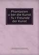 Phantasien u?ber die Kunst : fu?r Freunde der Kunst, Wackenroder, Wilhelm Heinrich, 1773-1798,Tieck, Ludwig, 1773-1853,Berglinger, Joseph,Wackenroder, Wilhelm Heinrich, 1773-1798. Herzensergiessungen eines kunstliebenden Klosterbruders 