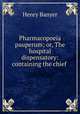 Pharmacopoeia pauperum; or, The hospital dispensatory: containing the chief ., Henry Banyer 